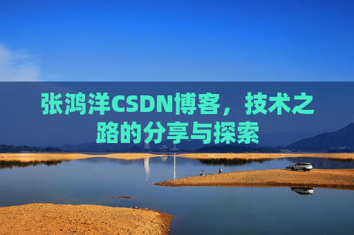张鸿洋CSDN博客,技术之路的分享与探索