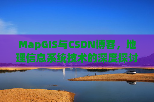 MapGIS与CSDN博客,地理信息系统技术的深度探讨