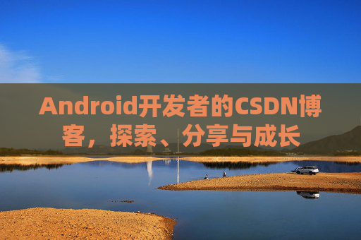 Android开发者的CSDN博客，探索、分享与成长